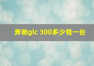 奔驰glc 300多少钱一台